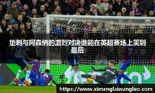 垫刺与阿森纳的激烈对决谁能在英超赛场上笑到最后