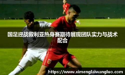 国足迎战叙利亚热身赛期待展现团队实力与战术配合