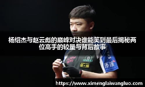 杨绍杰与赵云彪的巅峰对决谁能笑到最后揭秘两位高手的较量与背后故事